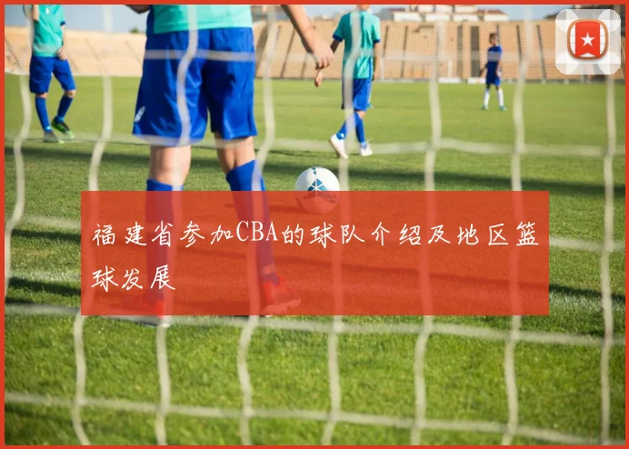 福建省参加CBA的球队介绍及地区篮球发展