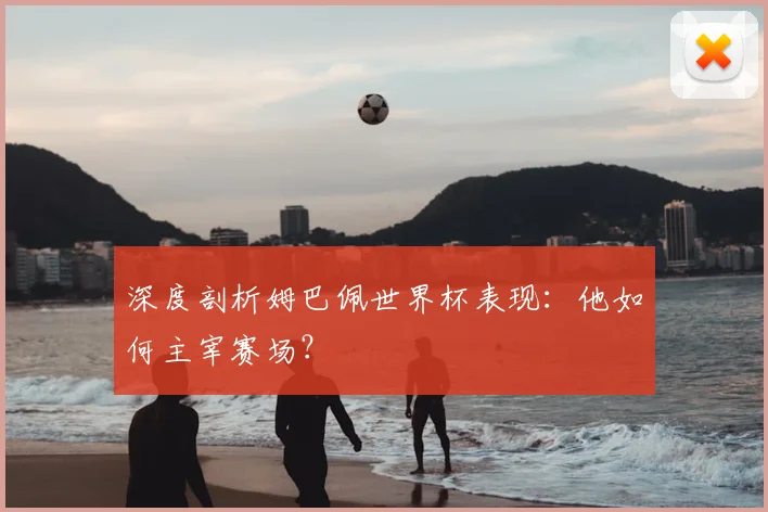 深度剖析姆巴佩世界杯表现：他如何主宰赛场？