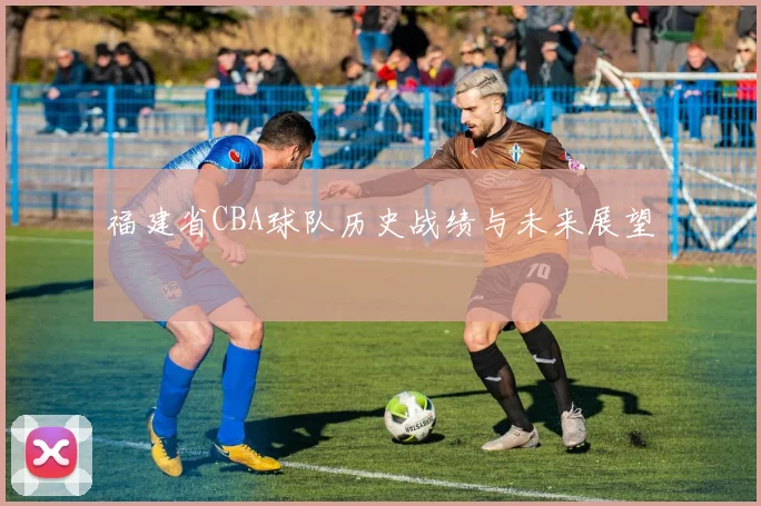 福建省CBA球队历史战绩与未来展望